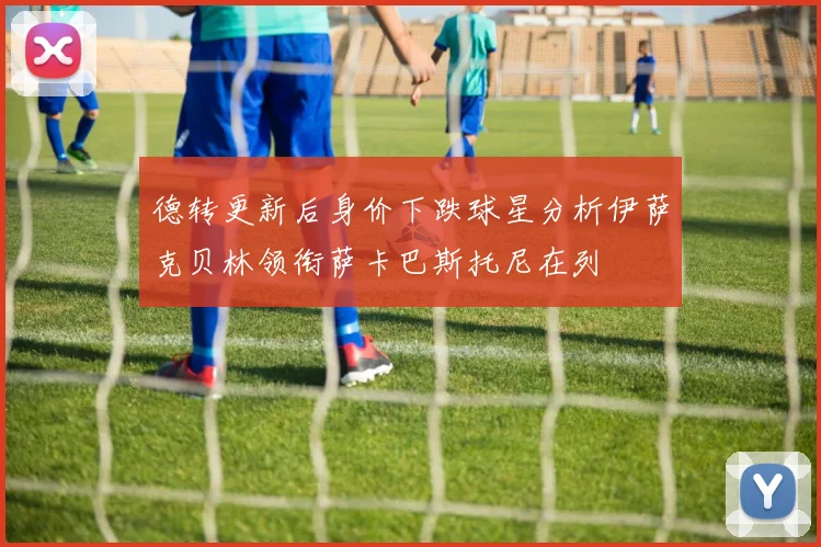 德转更新后身价下跌球星分析伊萨克贝林领衔萨卡巴斯托尼在列