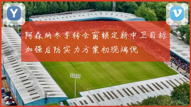阿森纳冬季转会窗锁定新中卫目标加强后防实力方案初现端倪